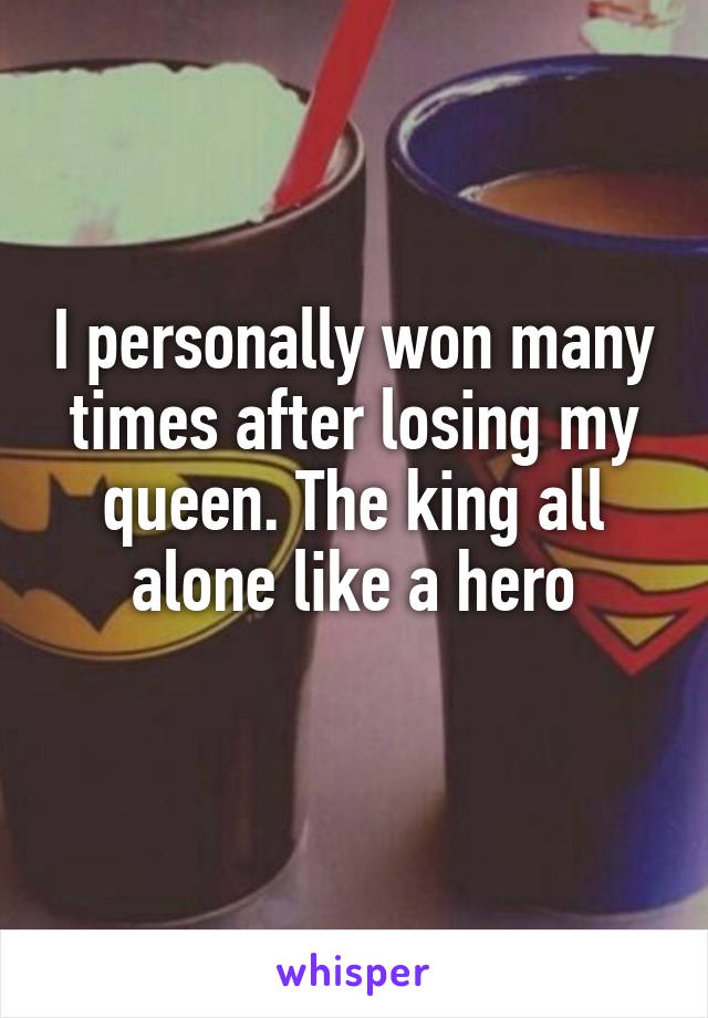 I personally won many times after losing my queen. The king all alone like a hero
