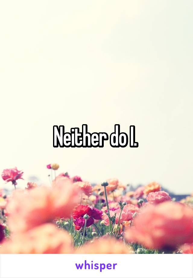 Neither do I. 