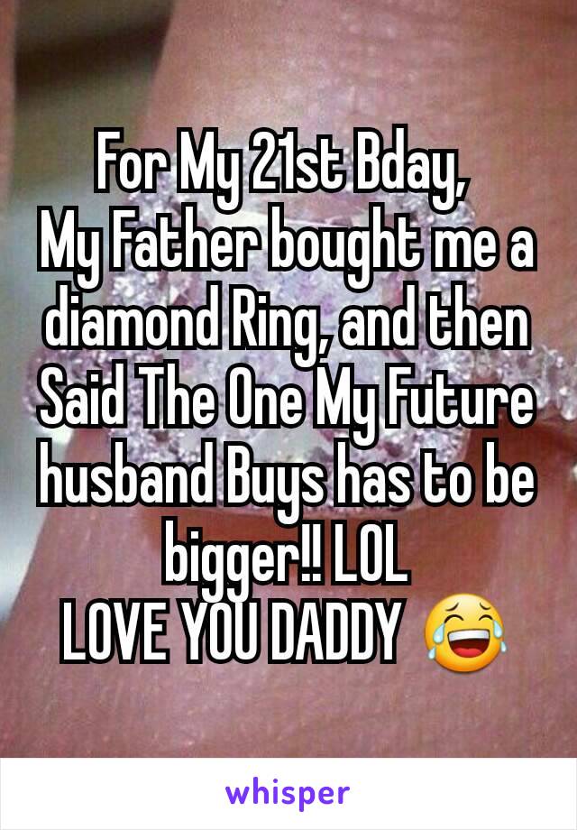 For My 21st Bday, 
My Father bought me a diamond Ring, and then Said The One My Future husband Buys has to be bigger!! LOL
LOVE YOU DADDY 😂