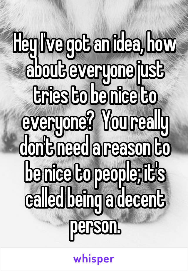 Hey I've got an idea, how about everyone just tries to be nice to everyone?  You really don't need a reason to be nice to people; it's called being a decent person.