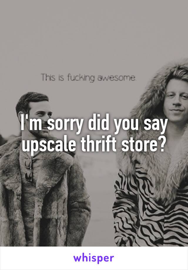 I'm sorry did you say upscale thrift store?