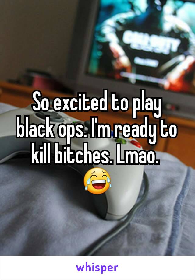 So excited to play black ops. I'm ready to kill bitches. Lmao. 
😂