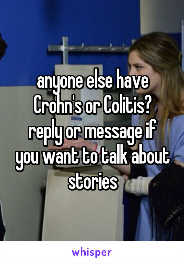 anyone else have Crohn's or Colitis?
reply or message if you want to talk about stories