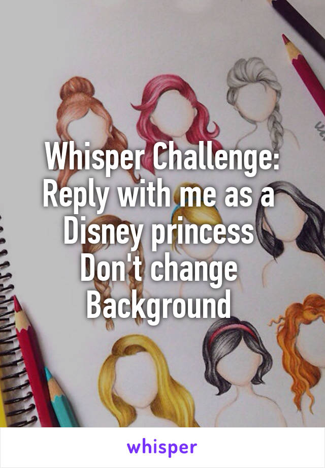 Whisper Challenge:
Reply with me as a 
Disney princess 
Don't change 
Background 