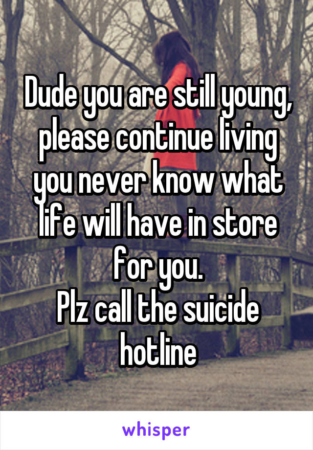 Dude you are still young, please continue living you never know what life will have in store for you.
Plz call the suicide hotline