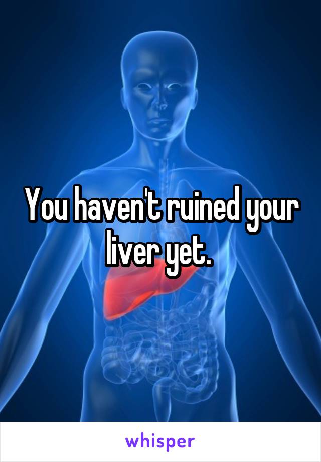 You haven't ruined your liver yet. 