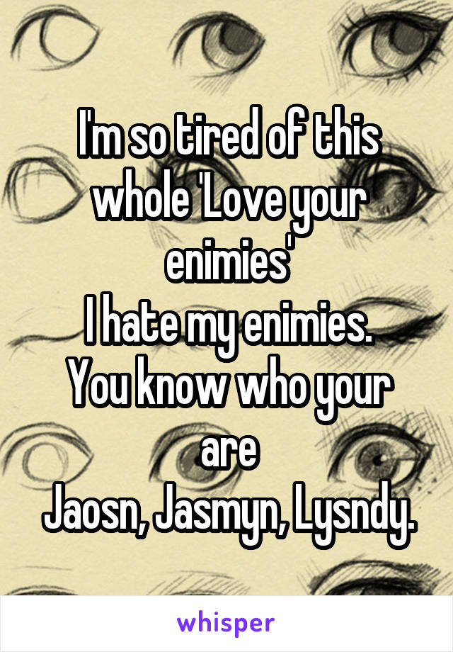 I'm so tired of this whole 'Love your enimies'
I hate my enimies.
You know who your are
Jaosn, Jasmyn, Lysndy.