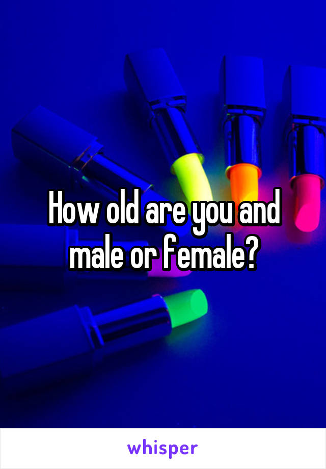 How old are you and male or female?