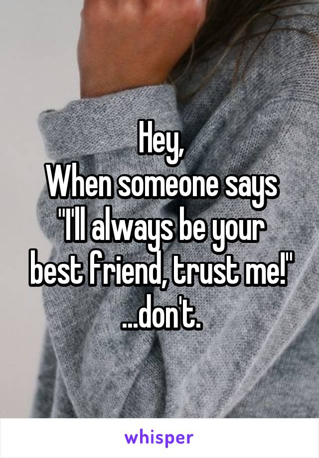 Hey,
When someone says
"I'll always be your best friend, trust me!"
...don't.