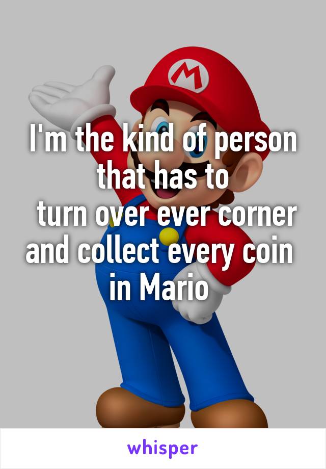 I'm the kind of person that has to
 turn over ever corner and collect every coin 
in Mario 
