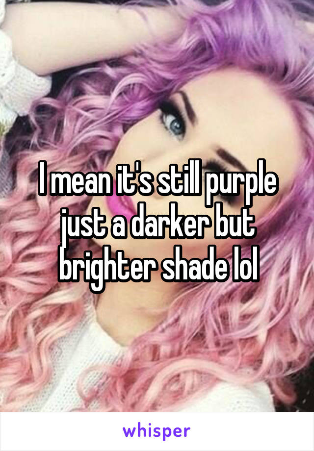 I mean it's still purple just a darker but brighter shade lol