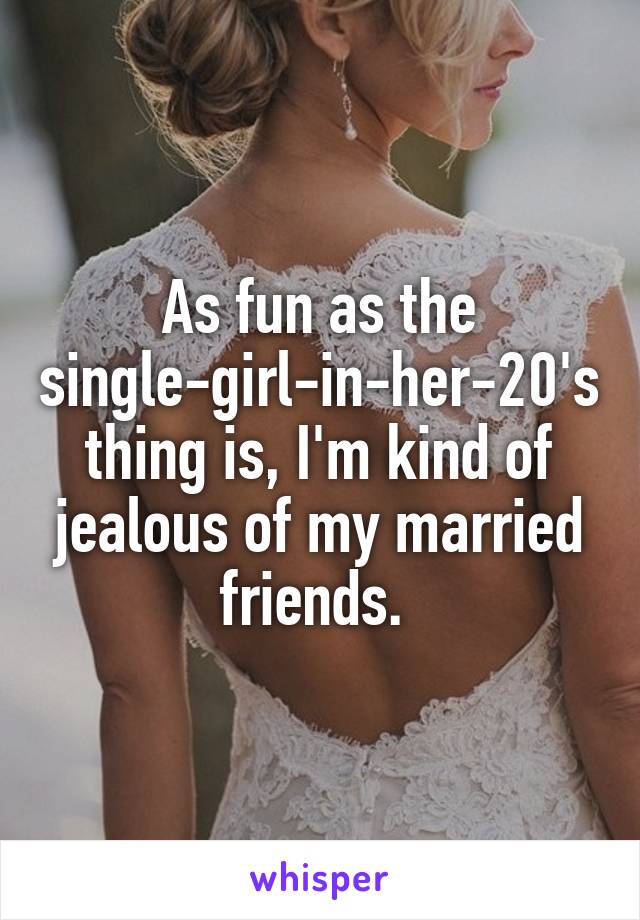 As fun as the single-girl-in-her-20's thing is, I'm kind of jealous of my married friends. 