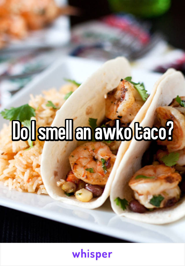 Do I smell an awko taco?