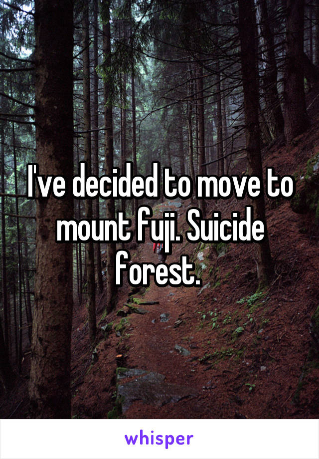 I've decided to move to mount fuji. Suicide forest. 