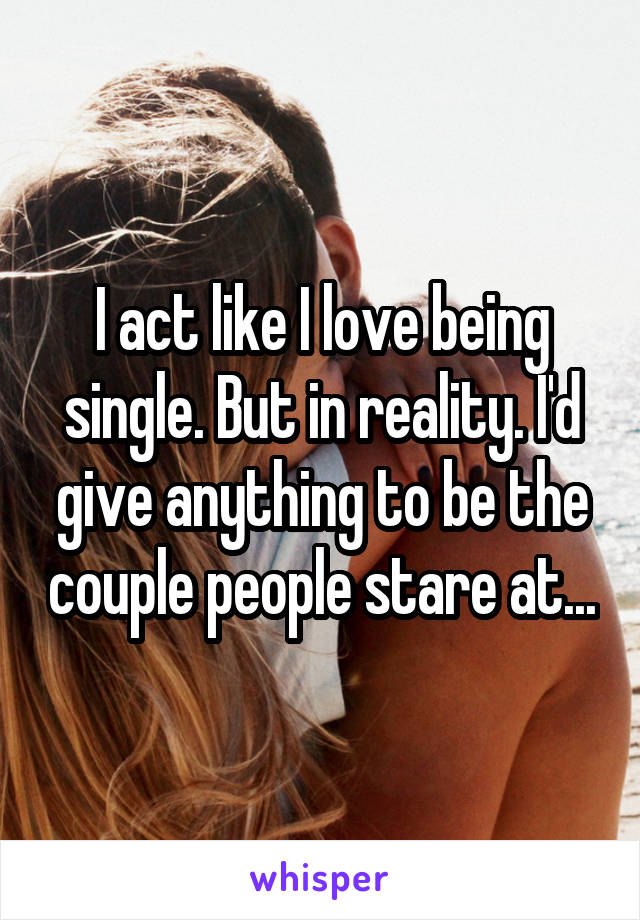 I act like I love being single. But in reality. I'd give anything to be the couple people stare at...