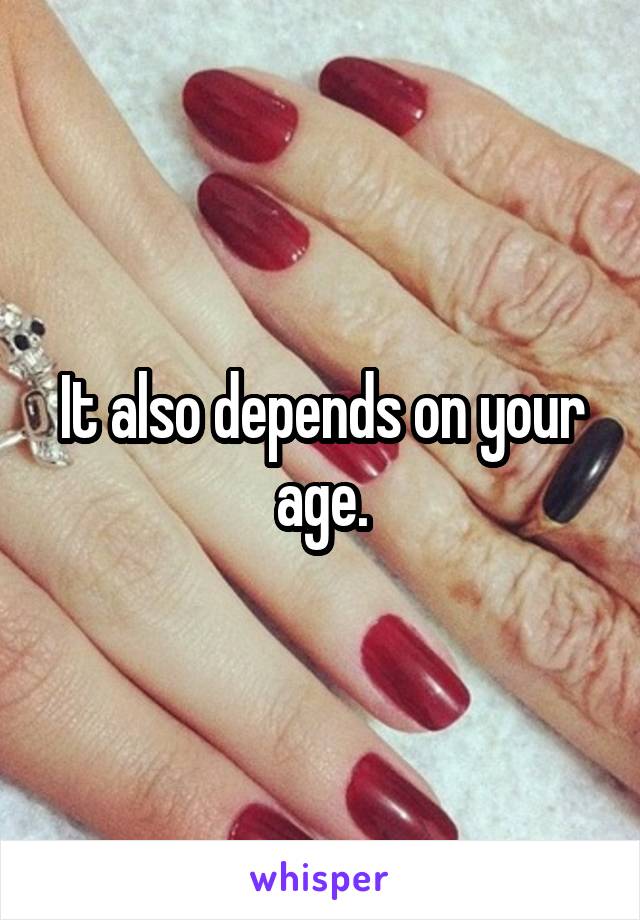 It also depends on your age.