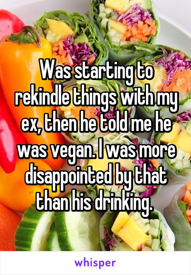 Was starting to rekindle things with my ex, then he told me he was vegan. I was more disappointed by that than his drinking. 