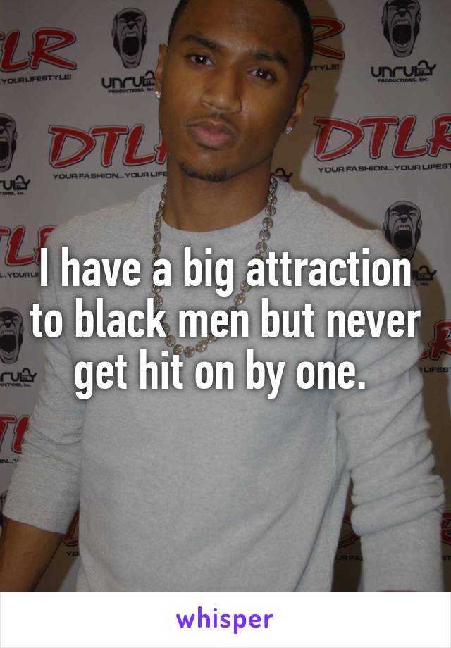 I have a big attraction to black men but never get hit on by one. 