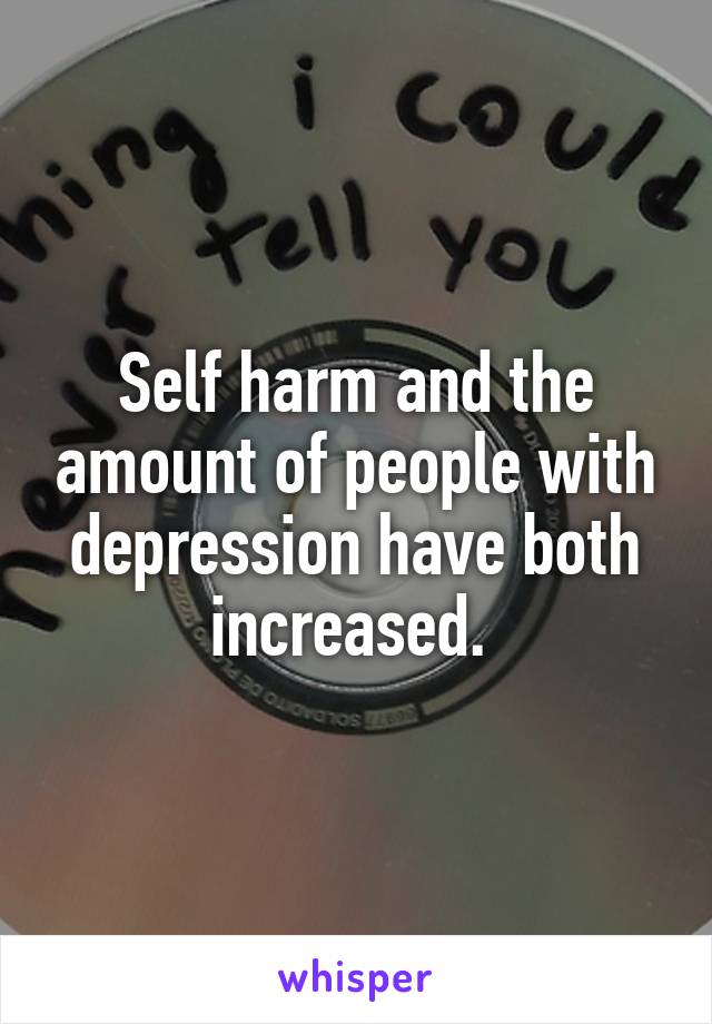 Self harm and the amount of people with depression have both increased. 