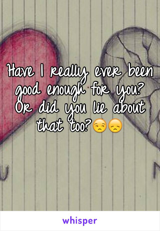 Have I really ever been good enough for you? Or did you lie about that too?😒😞
