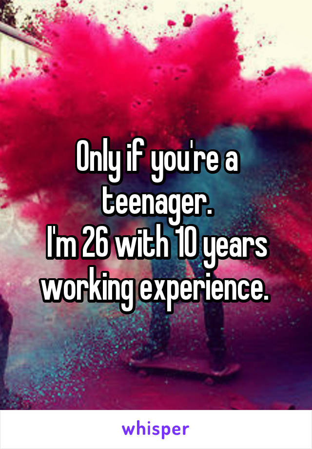 Only if you're a teenager.
I'm 26 with 10 years working experience. 