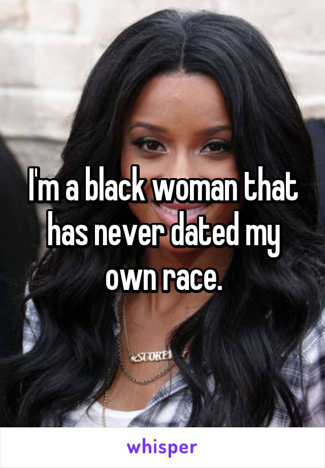 I'm a black woman that has never dated my own race.