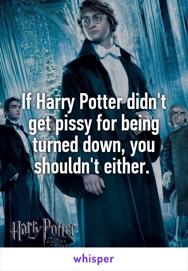 If Harry Potter didn't get pissy for being turned down, you shouldn't either. 