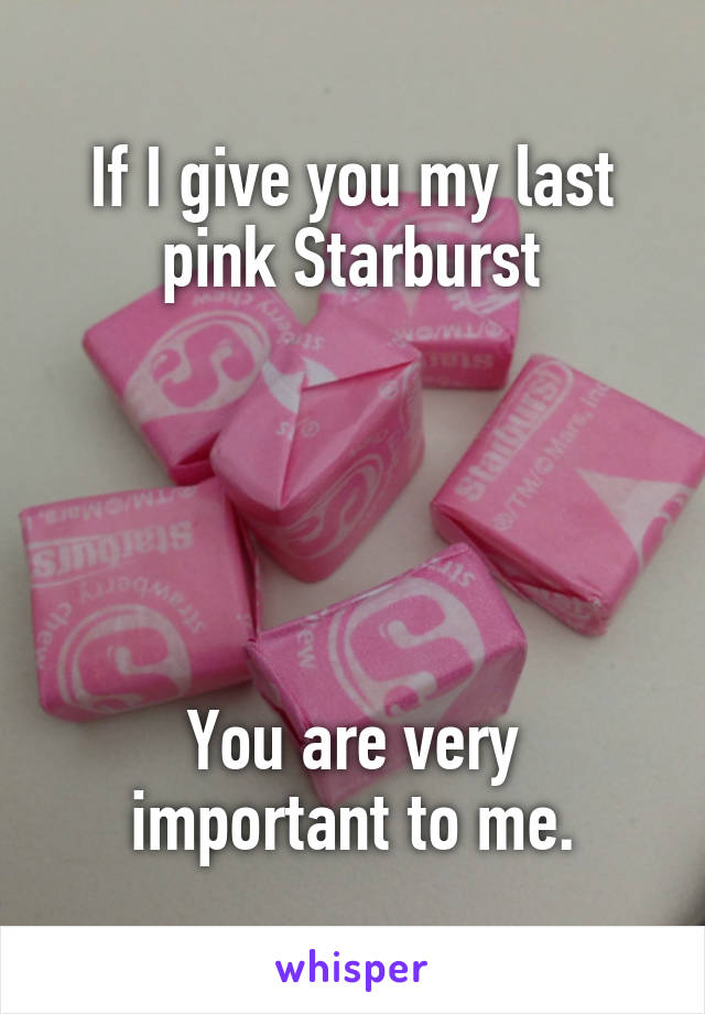 If I give you my last pink Starburst





You are very important to me.