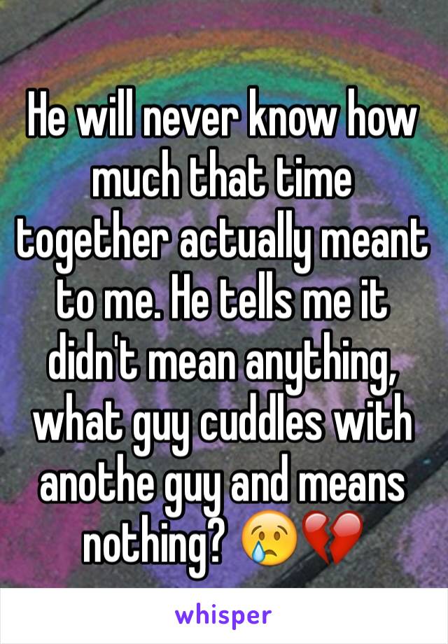 He will never know how much that time together actually meant to me. He tells me it didn't mean anything, what guy cuddles with anothe guy and means nothing? 😢💔