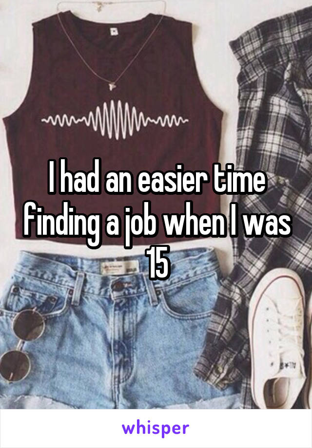 I had an easier time finding a job when I was 15