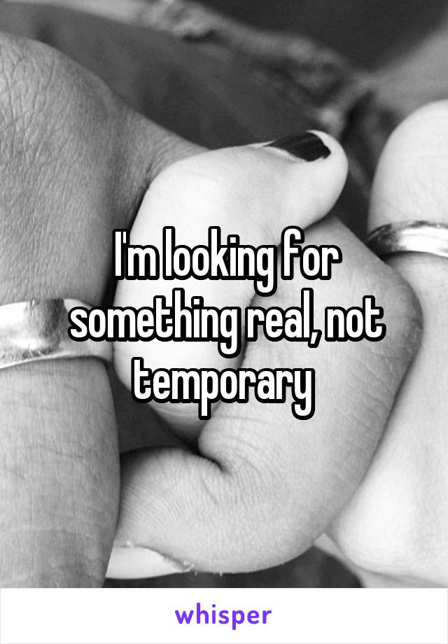 I'm looking for something real, not temporary 