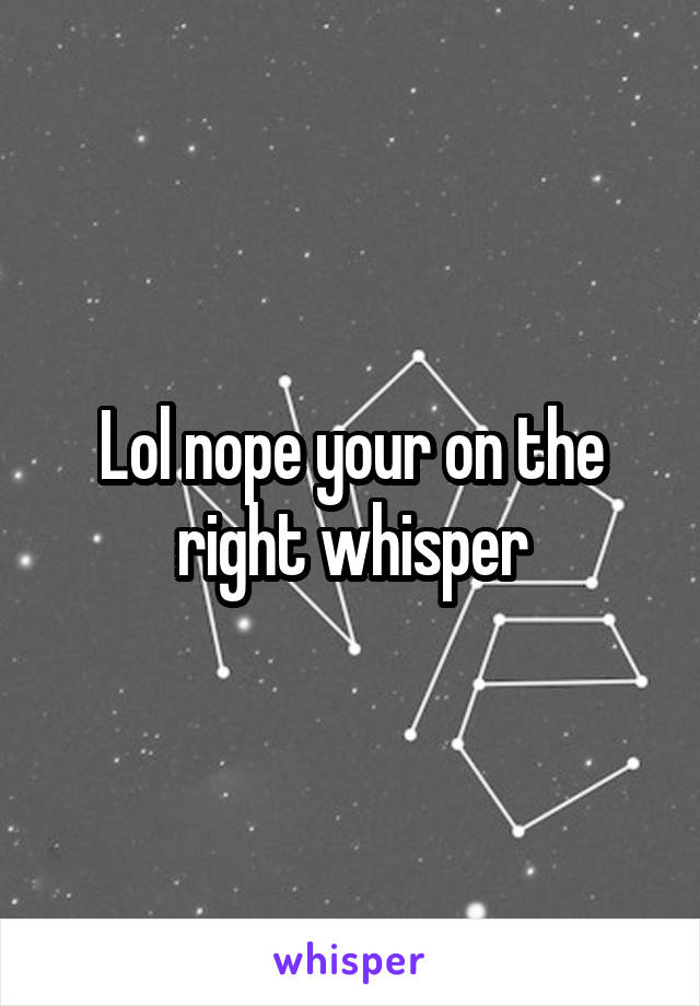 Lol nope your on the right whisper