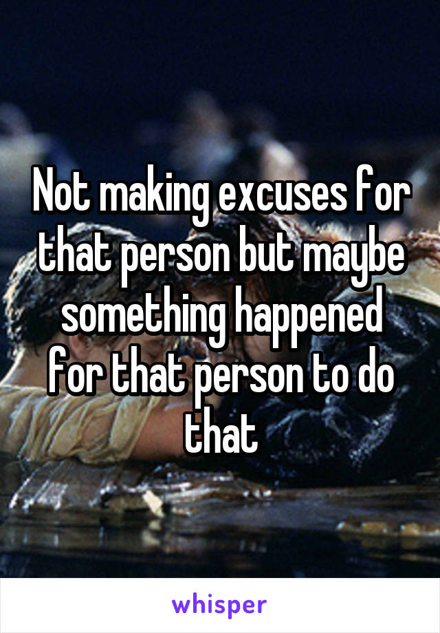 Not making excuses for that person but maybe something happened for that person to do that