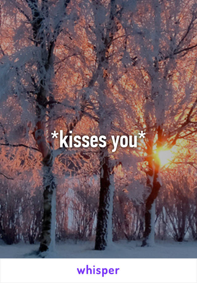 *kisses you*