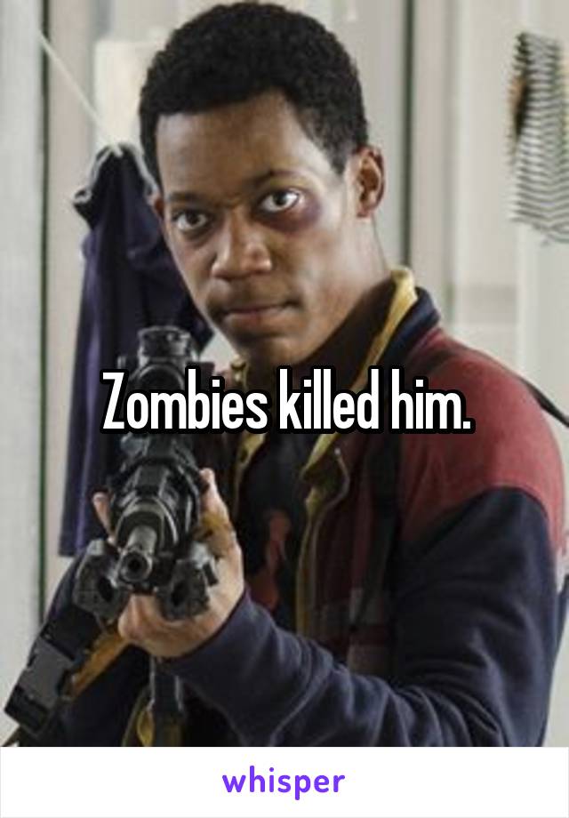 Zombies killed him.