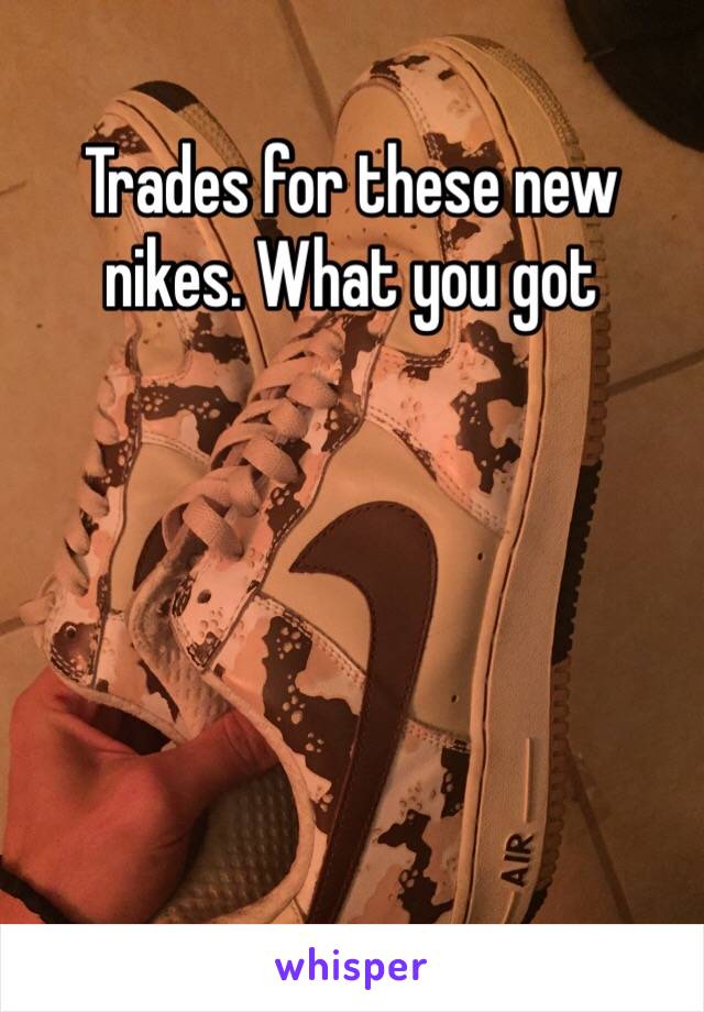 Trades for these new nikes. What you got