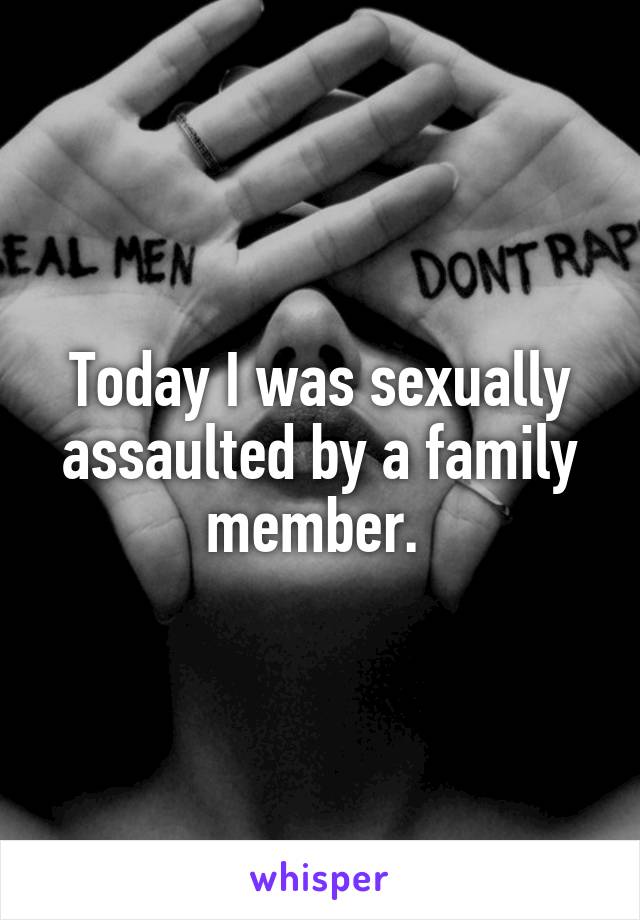 Today I was sexually assaulted by a family member. 