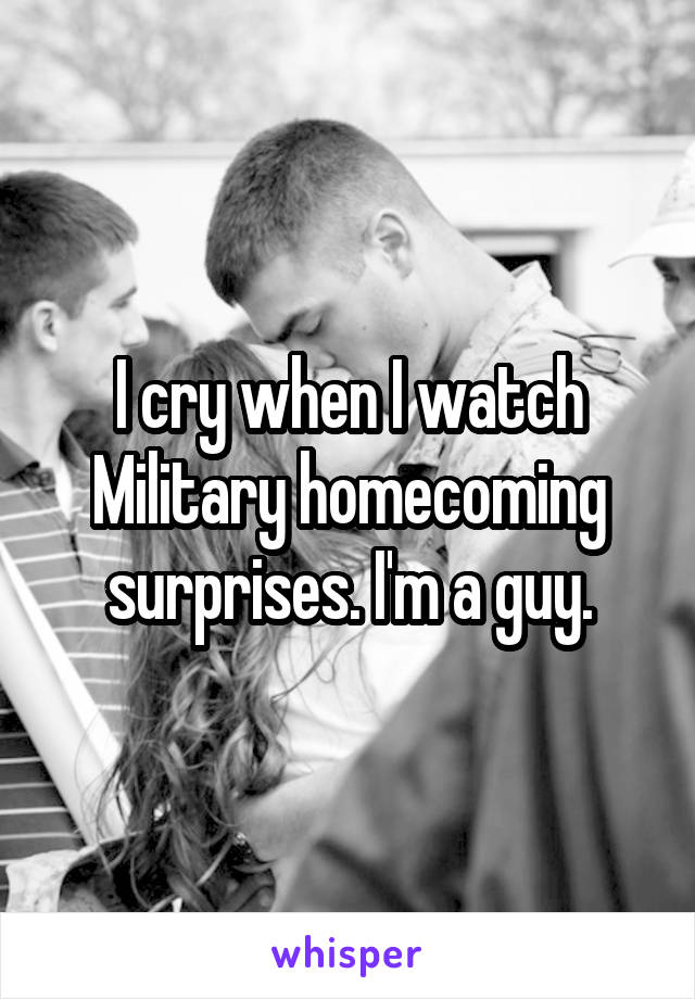 I cry when I watch Military homecoming surprises. I'm a guy.