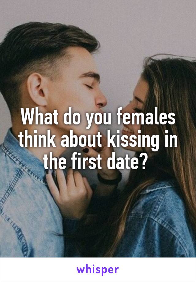 What do you females think about kissing in the first date? 