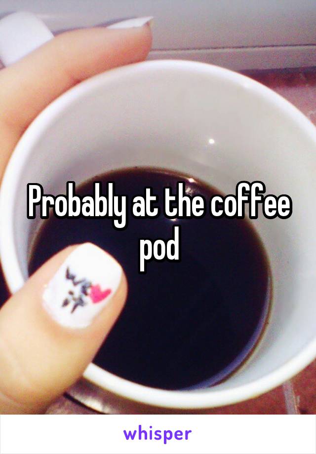 Probably at the coffee pod