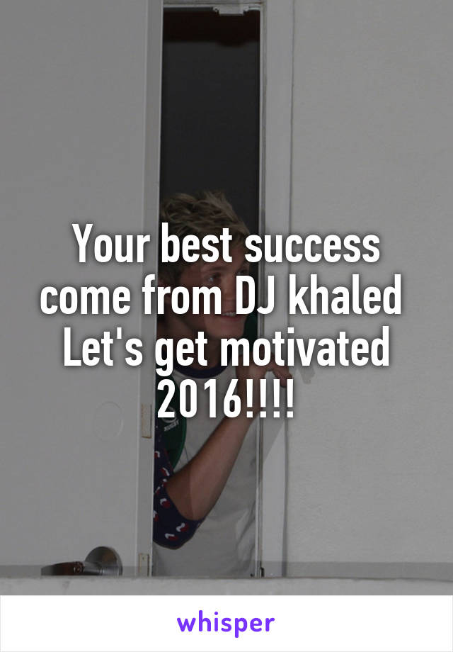 Your best success come from DJ khaled 
Let's get motivated
2016!!!!