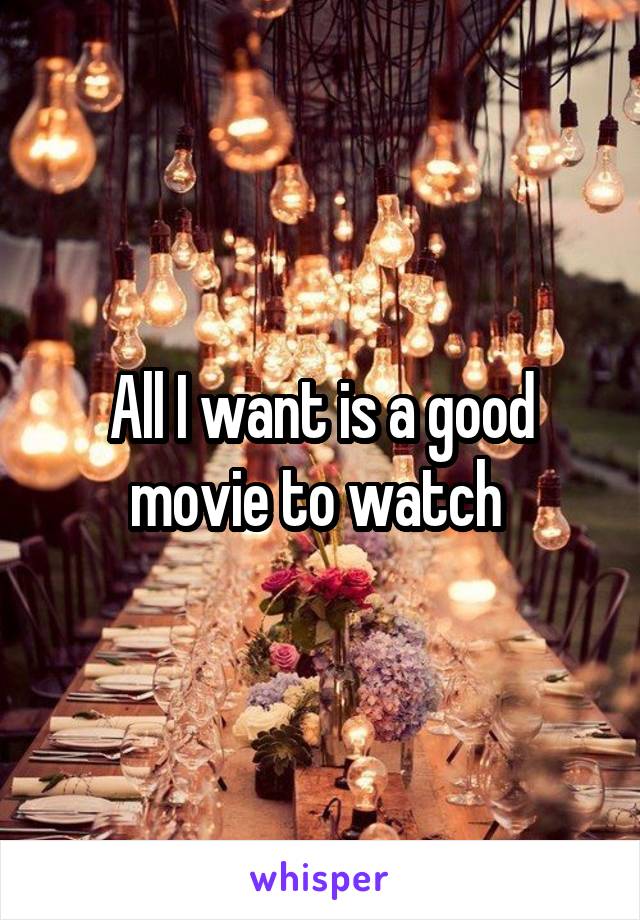 All I want is a good movie to watch 