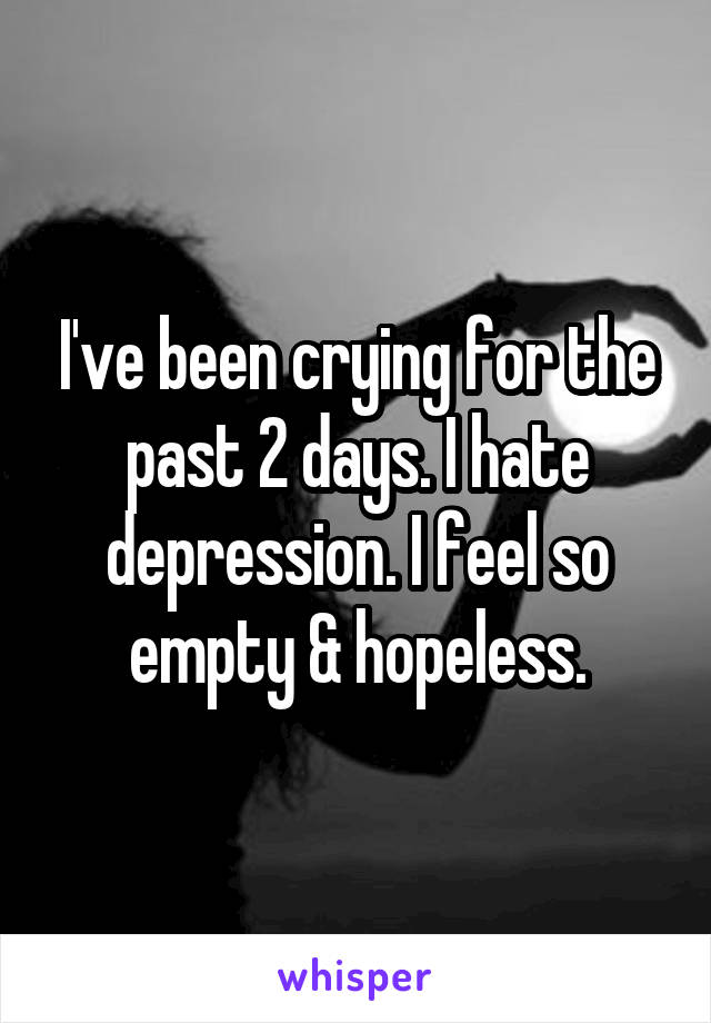 I've been crying for the past 2 days. I hate depression. I feel so empty & hopeless.