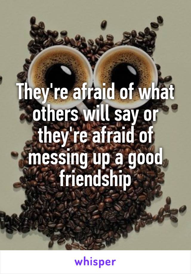 They're afraid of what others will say or they're afraid of messing up a good friendship