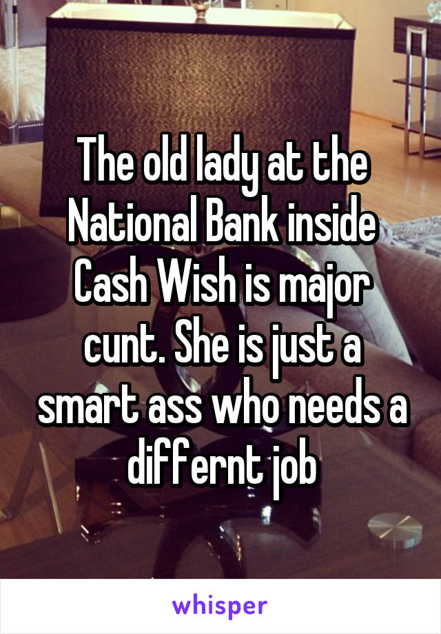 The old lady at the National Bank inside Cash Wish is major cunt. She is just a smart ass who needs a differnt job