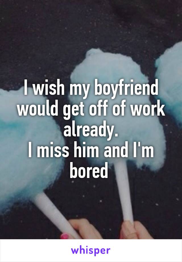 I wish my boyfriend would get off of work already.
I miss him and I'm bored 