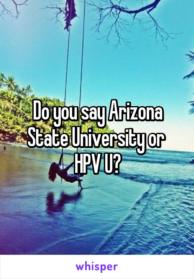 Do you say Arizona State University or 
HPV U?