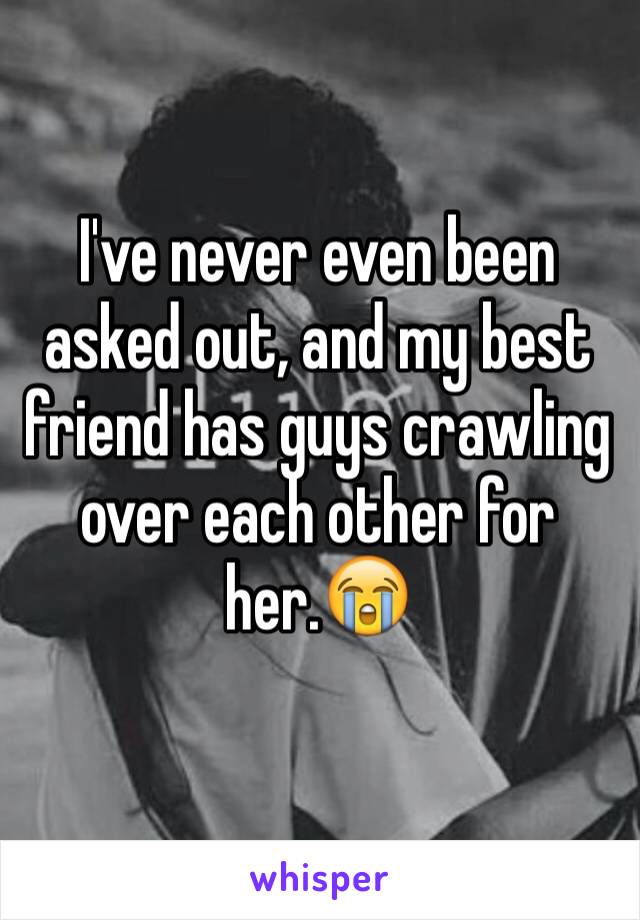 I've never even been asked out, and my best friend has guys crawling over each other for her.😭
