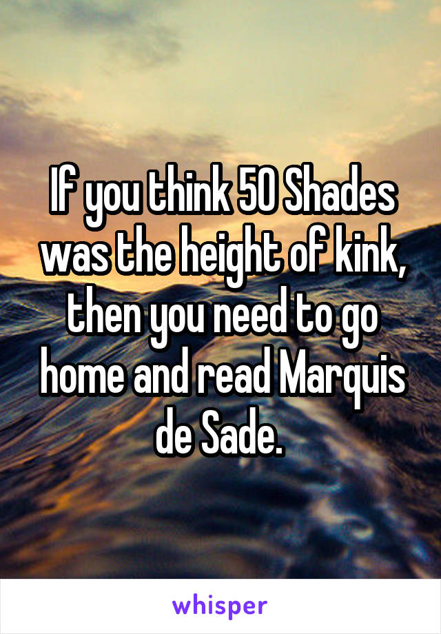 If you think 50 Shades was the height of kink, then you need to go home and read Marquis de Sade. 