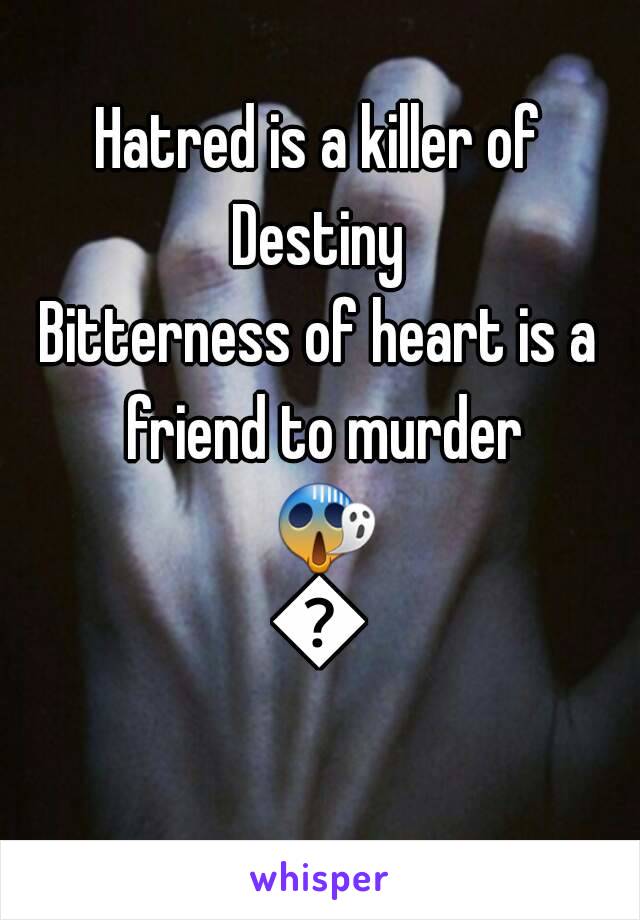 Hatred is a killer of Destiny 
Bitterness of heart is a friend to murder 😱😱